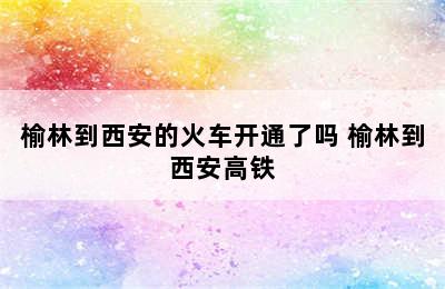 榆林到西安的火车开通了吗 榆林到西安高铁